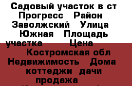 Садовый участок в ст Прогресс › Район ­ Заволжский › Улица ­ Южная › Площадь участка ­ 12 › Цена ­ 950 000 - Костромская обл. Недвижимость » Дома, коттеджи, дачи продажа   . Костромская обл.